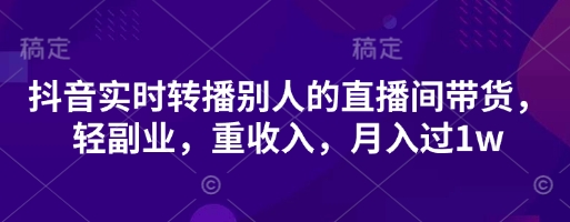 抖音实时转播别人的直播间带货，轻副业，重收入，月入过1w-东疆墨鹰的百宝箱