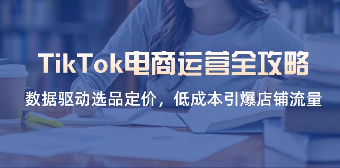 （14343期）TikTok电商运营全攻略，数据驱动选品定价，低成本引爆店铺流量-东疆墨鹰的百宝箱