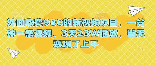 外面收费980的新视频项目,一分钟一条视频,3天23W播放,当天变现了上千-东疆墨鹰的百宝箱