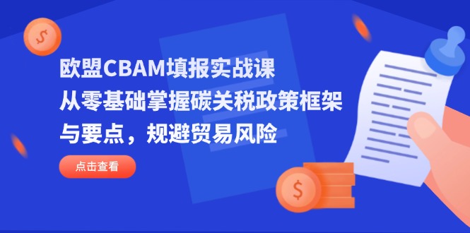 （14342期）欧盟CBAM填报实战课，从零基础掌握碳关税政策框架与要点，规避贸易风险-东疆墨鹰的百宝箱