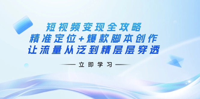 (14159期)短视频变现全攻略:精准定位+爆款脚本创作,让流量从泛到精层层穿透-东疆墨鹰的百宝箱