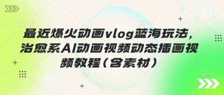 最近爆火动画vlog蓝海玩法,治愈系AI动画视频动态插画视频教程(含素材)-东疆墨鹰的百宝箱