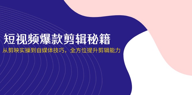 （14244期）短视频爆款剪辑秘籍，从剪映实操到自媒体技巧，全方位提升剪辑能力-东疆墨鹰的百宝箱