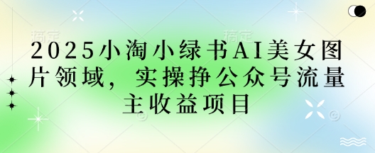 2025小绿书AI美女图片领域，实操挣公众号流量主收益项目-东疆墨鹰的百宝箱