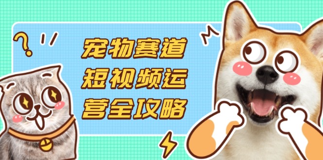 （14345期）宠物赛道短视频运营全攻略，选品拍摄剪辑实操，实现流量到收益转化-东疆墨鹰的百宝箱