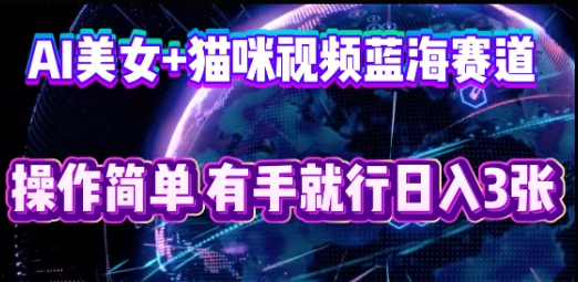 AI美女+猫咪视频蓝海赛道，操作简单，有手就行日入3张-东疆墨鹰的百宝箱