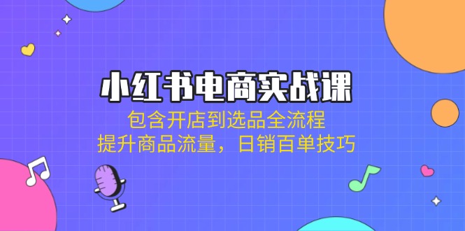 (14165期)小红书电商实战课:包含开店到选品全流程,提升商品流量,日销百单技巧-东疆墨鹰的百宝箱