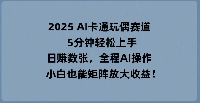 2025 AI卡通玩偶赛道，5分钟轻松上手，日入数张，全程AI操作，小白也能矩阵放大收益-东疆墨鹰的百宝箱