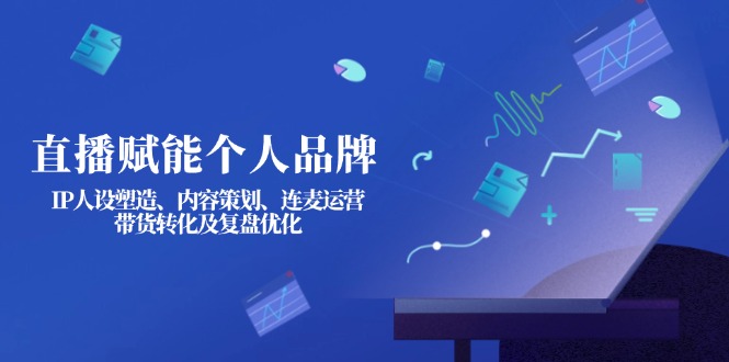 (14158期)直播赋能个人品牌:IP人设塑造、内容策划、连麦运营、带货转化及复盘优化-东疆墨鹰的百宝箱