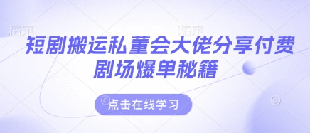 短剧搬运私董会大佬分享付费剧场爆单秘籍-东疆墨鹰的百宝箱