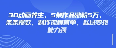 3D动画养生，5条作品涨粉5万，条条爆款，制作流程简单，私域变现能力强-东疆墨鹰的百宝箱