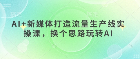 AI+新媒体打造流量生产线实操课，换个思路玩转AI-东疆墨鹰的百宝箱