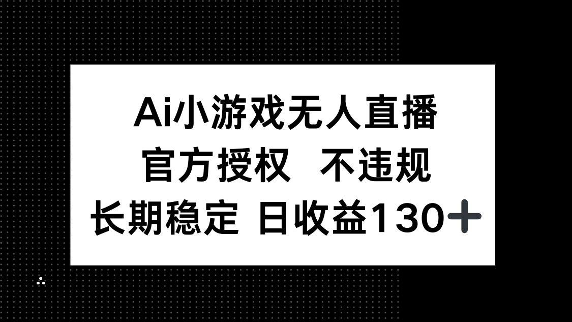 (14260期)AI小游戏无人直播,官方授权 不违规,单日平均收益130+-东疆墨鹰的百宝箱