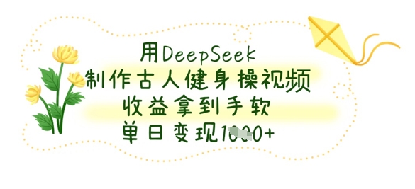 用DeepSeek制作古人健身操视频,收益拿到手软,单日变现数张-东疆墨鹰的百宝箱