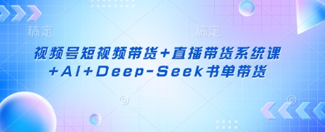 视频号短视频带货+直播带货系统课+AI+Deep-Seek书单带货-东疆墨鹰的百宝箱