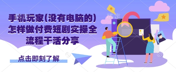 手机玩家(没有电脑的)怎样做付费短剧实操全流程干活分享-东疆墨鹰的百宝箱